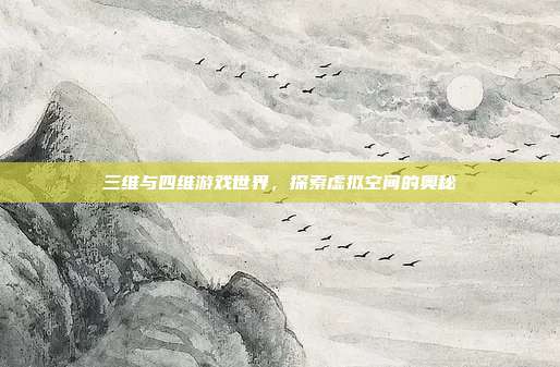 三维与四维游戏世界，探索虚拟空间的奥秘