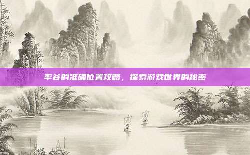 率谷的准确位置攻略，探索游戏世界的秘密