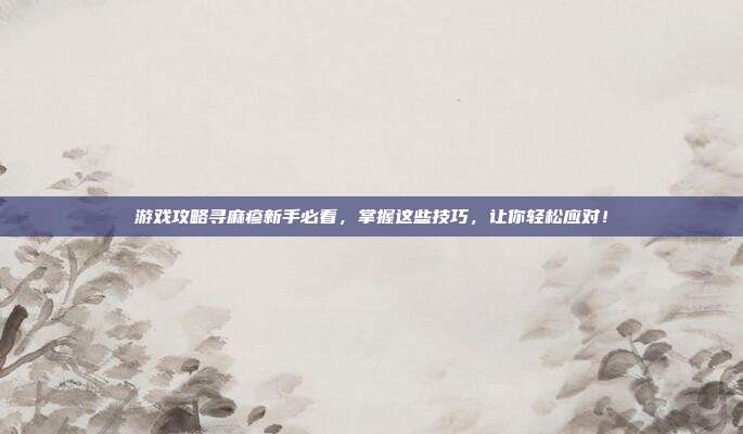 游戏攻略寻麻疹新手必看,掌握这些技巧,让你轻松应对!