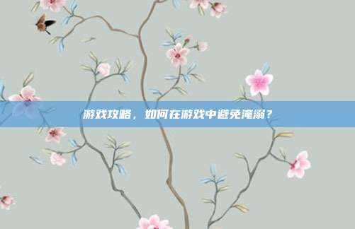游戏攻略，如何在游戏中避免淹溺？
