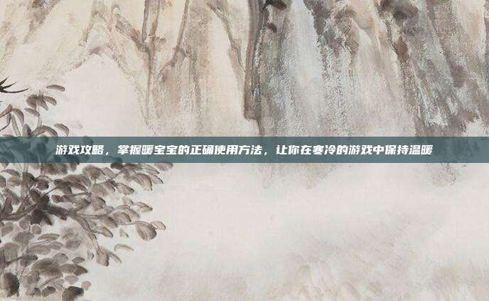 游戏攻略，掌握暖宝宝的正确使用方法，让你在寒冷的游戏中保持温暖