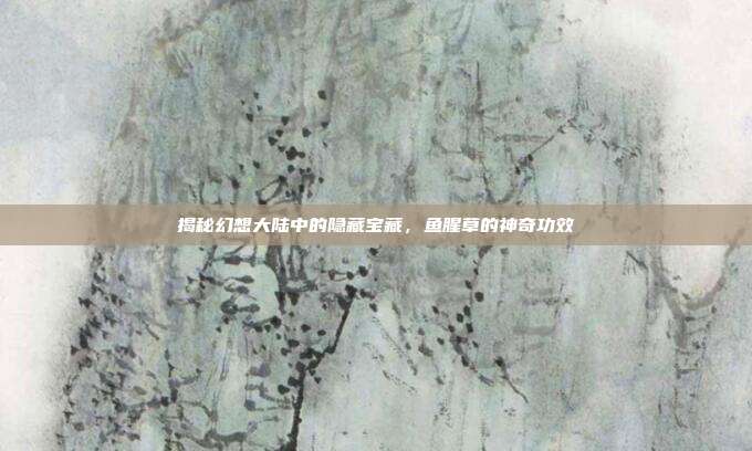 揭秘幻想大陆中的隐藏宝藏，鱼腥草的神奇功效