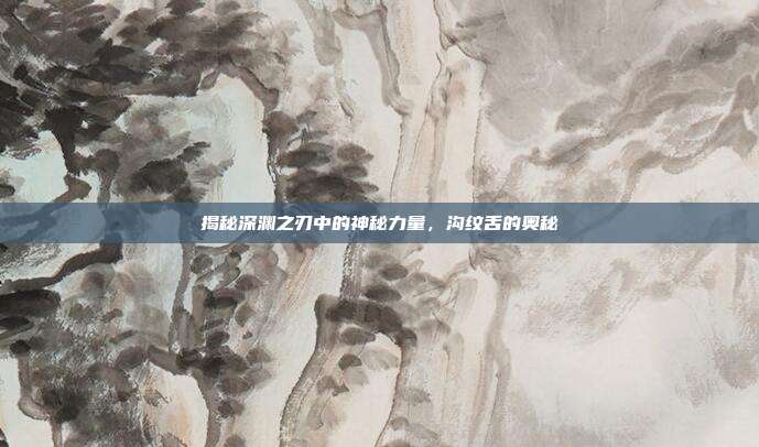 揭秘深渊之刃中的神秘力量,沟纹舌的奥秘