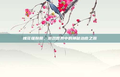 槐花维肤膏，游戏世界中的神秘治愈之源