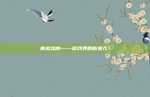 青椒鸡肉——游戏界的新宠儿!