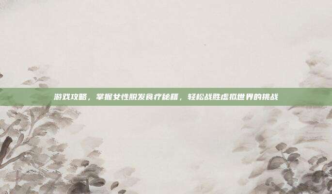 游戏攻略,掌握女性脱发食疗秘籍,轻松战胜虚拟世界的挑战