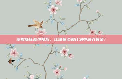 掌握脉压差小技巧，让你在心跳计划中游刃有余！