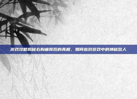 游戏攻略揭秘右胸痛背后的真相，如何应对游戏中的神秘敌人