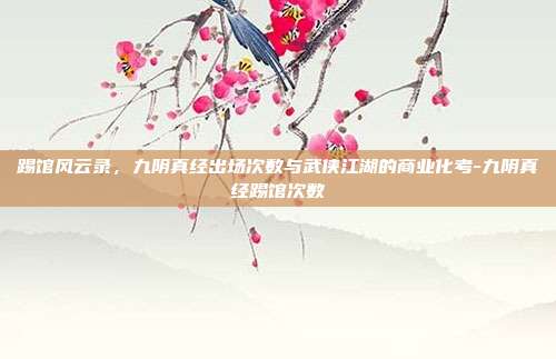 踢馆风云录，九阴真经出场次数与武侠江湖的商业化考-九阴真经踢馆次数