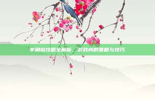 羊角拗攻略全解析,游戏内的策略与技巧