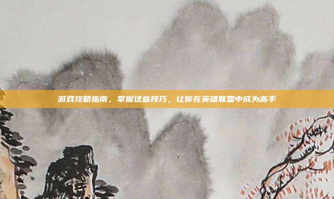 游戏攻略指南,掌握这些技巧,让你在英雄联盟中成为高手