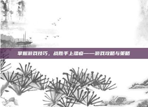 掌握游戏技巧，战胜手上湿疹——游戏攻略与策略