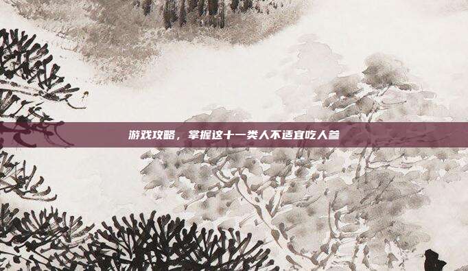 游戏攻略，掌握这十一类人不适宜吃人参