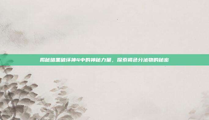 揭秘暗黑破坏神4中的神秘力量，探索褐色分泌物的秘密