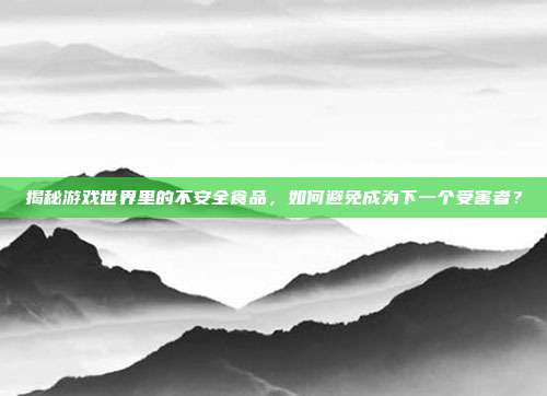 揭秘游戏世界里的不安全食品，如何避免成为下一个受害者？