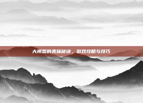 大闸蟹的美味秘诀，游戏攻略与技巧