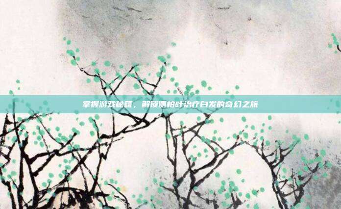 掌握游戏秘籍，解锁侧柏叶治疗白发的奇幻之旅