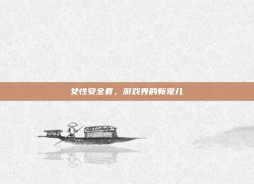 女性安全套，游戏界的新宠儿