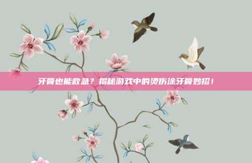 牙膏也能救急?揭秘游戏中的烫伤涂牙膏妙招!