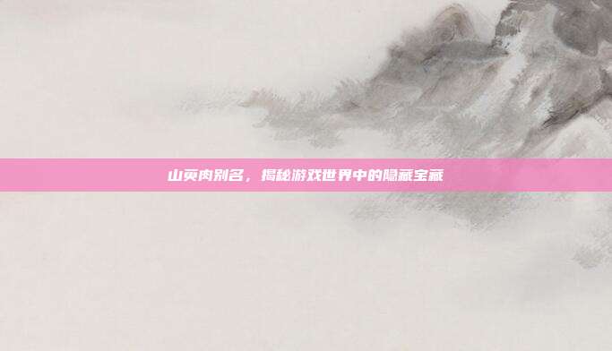 山萸肉别名，揭秘游戏世界中的隐藏宝藏