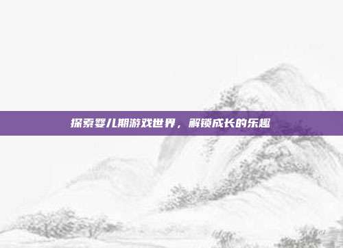 探索婴儿期游戏世界,解锁成长的乐趣