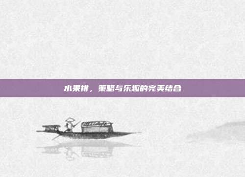 水果排，策略与乐趣的完美结合