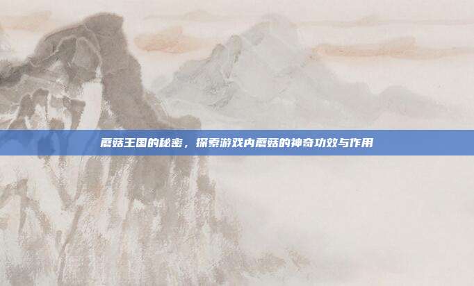 蘑菇王国的秘密,探索游戏内蘑菇的神奇功效与作用