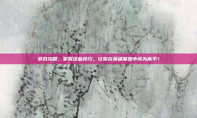 游戏攻略，掌握这些技巧，让你在英雄联盟中成为高手！