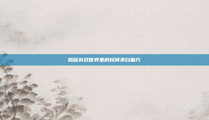 揭秘游戏世界里的民间美白偏方