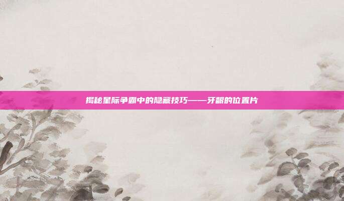 揭秘星际争霸中的隐藏技巧——牙龈的位置片