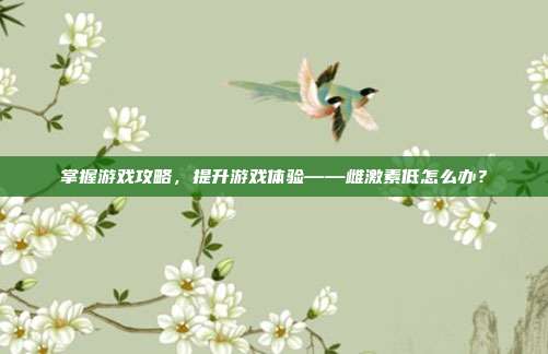 掌握游戏攻略，提升游戏体验——雌激素低怎么办？