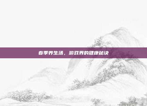 春季养生汤，游戏界的健康秘诀