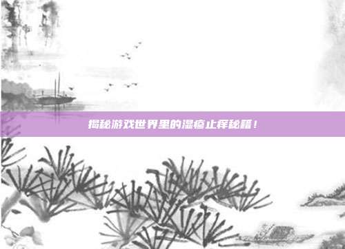 揭秘游戏世界里的湿疹止痒秘籍！