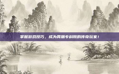 掌握游戏技巧，成为胃肠专科院的传奇玩家！