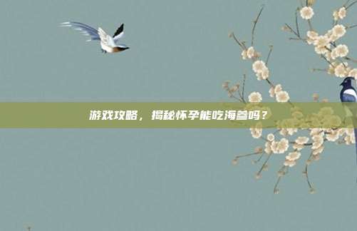 游戏攻略，揭秘怀孕能吃海参吗？