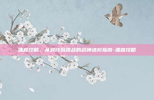 潘森攻略，从对线到团战的战神进阶指南-潘森攻略