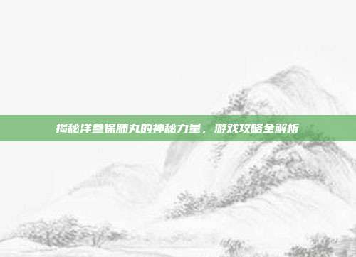 揭秘洋参保肺丸的神秘力量,游戏攻略全解析