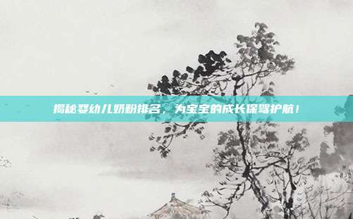 揭秘婴幼儿奶粉排名，为宝宝的成长保驾护航！