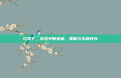 红萝卜，游戏中的宝藏，策略与乐趣并存