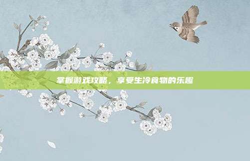 掌握游戏攻略,享受生冷食物的乐趣