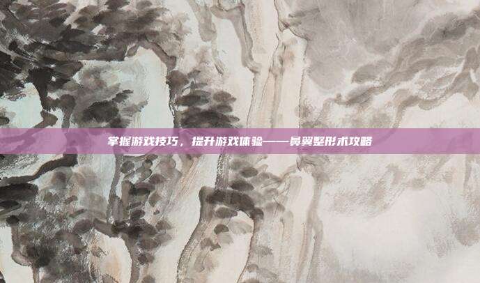 掌握游戏技巧,提升游戏体验——鼻翼整形术攻略