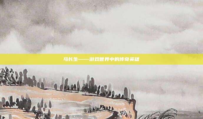 马长生——游戏世界中的传奇英雄