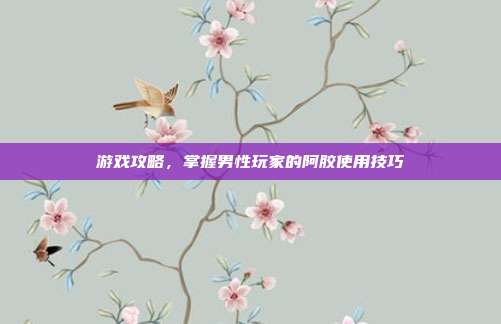 游戏攻略，掌握男性玩家的阿胶使用技巧