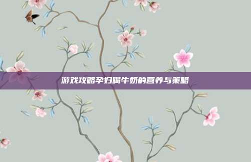 游戏攻略孕妇喝牛奶的营养与策略
