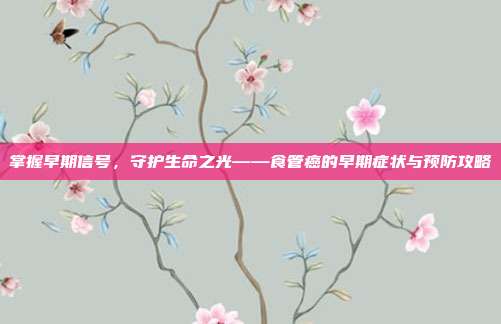 掌握早期信号，守护生命之光——食管癌的早期症状与预防攻略