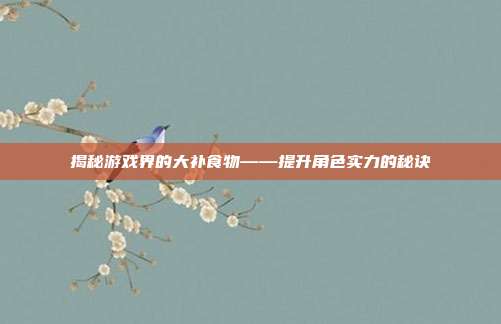 揭秘游戏界的大补食物——提升角色实力的秘诀