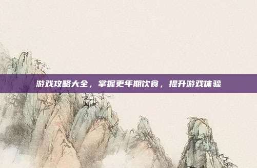 游戏攻略大全，掌握更年期饮食，提升游戏体验