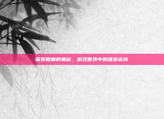 探索粗粮的奥秘，游戏世界中的健康选择