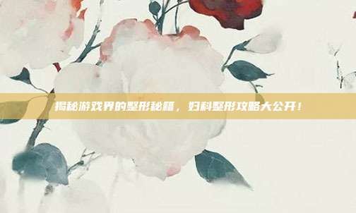 揭秘游戏界的整形秘籍，妇科整形攻略大公开！