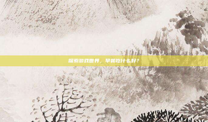 探索游戏世界,早餐吃什么好?